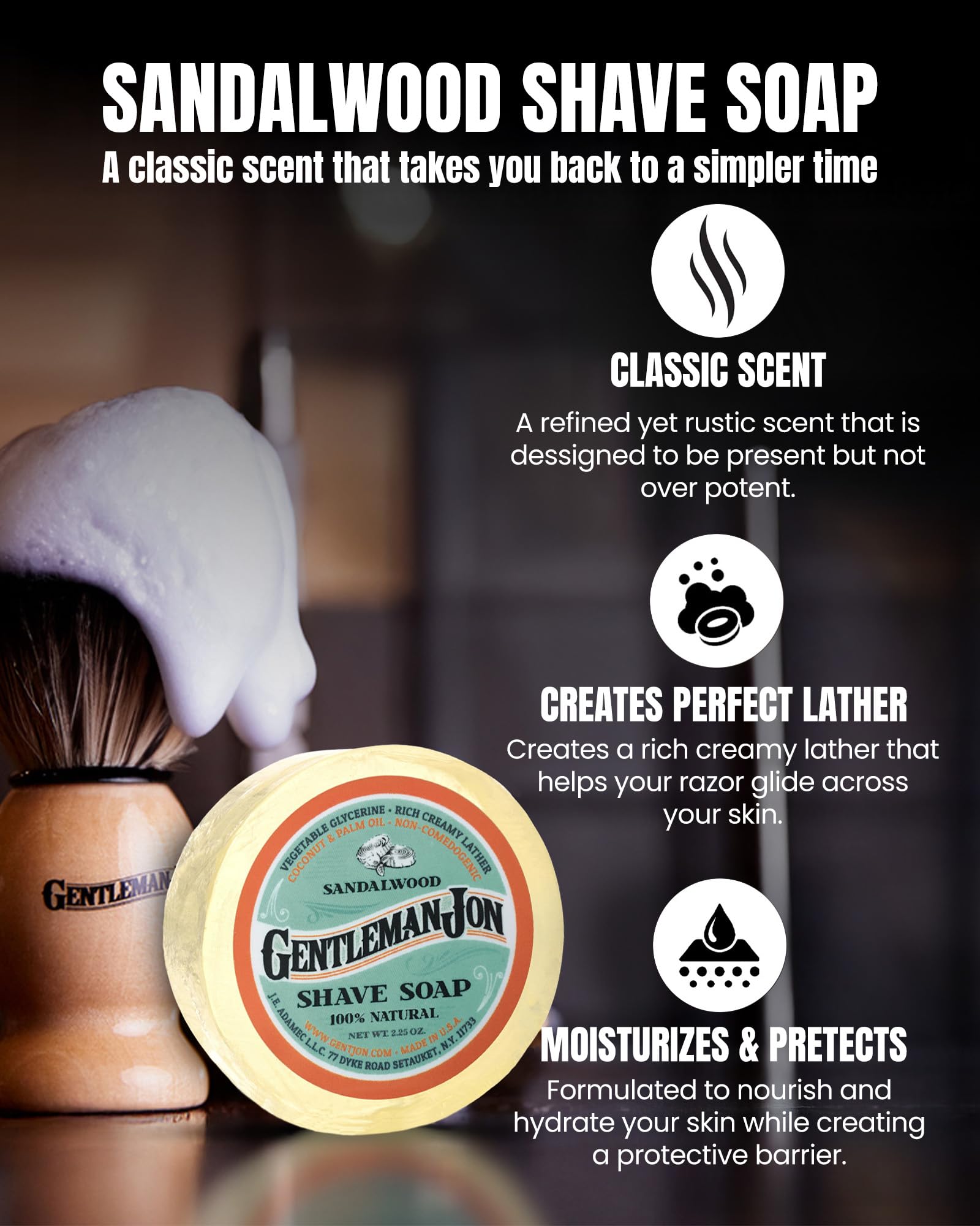 Gentleman Jon sandalwood soap creates a rich lather for moisturized, protected skin.
