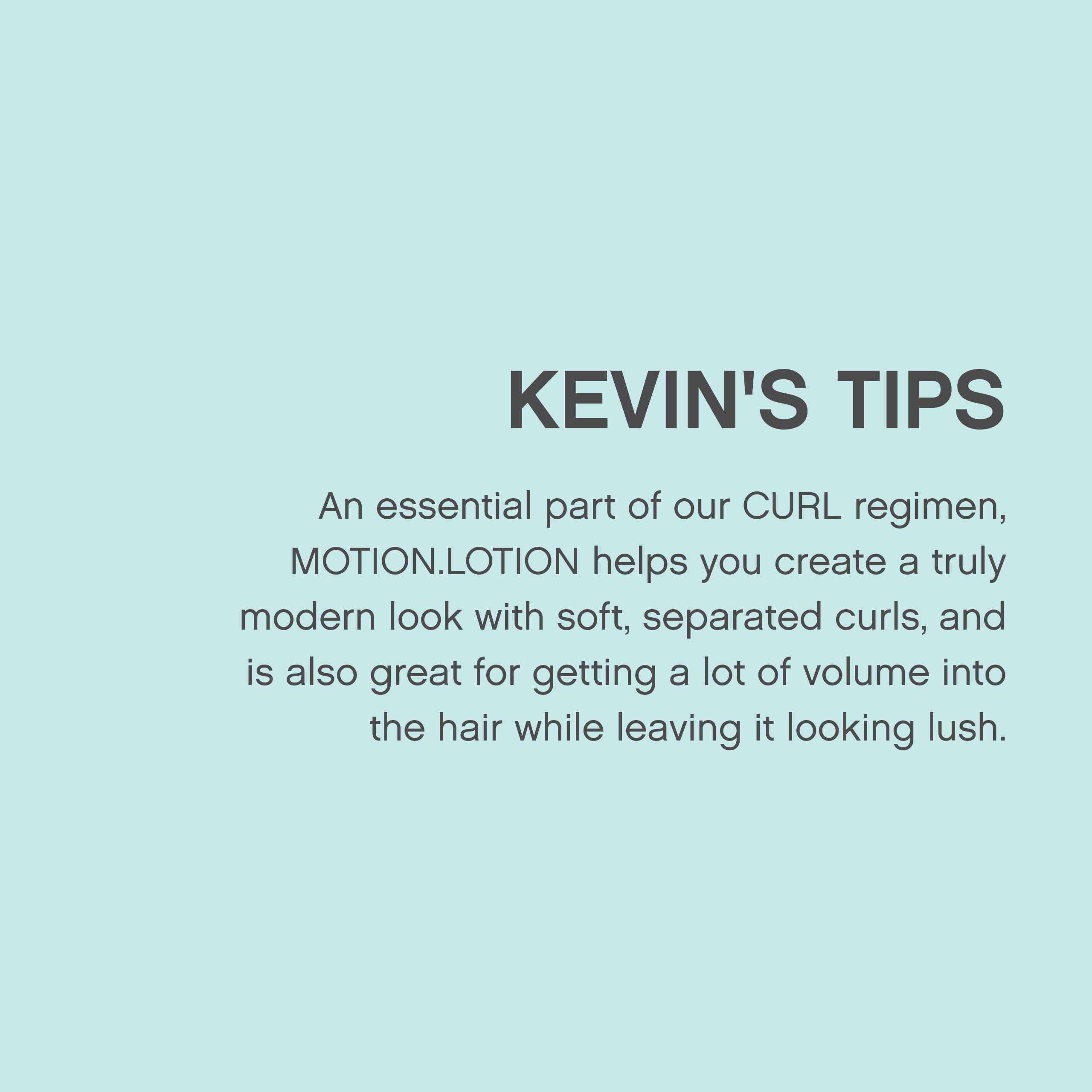 Smooth, flexible curls framed by MOTION.LOTION's lightweight formula.