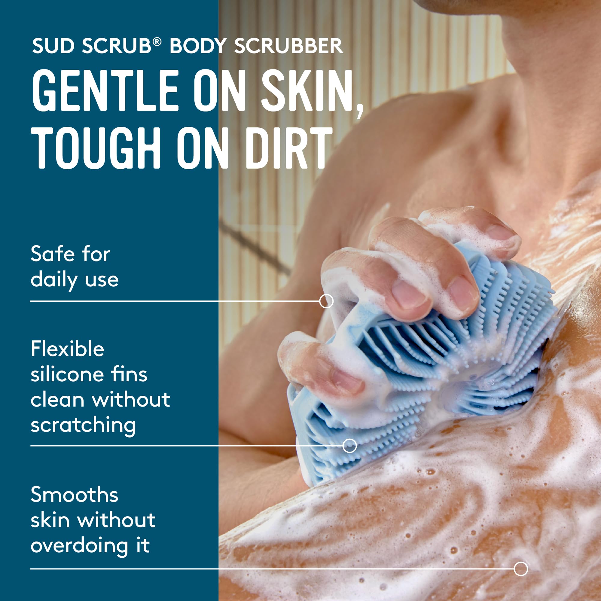 Sud Scrub flexible fins provide gentle scrubbing for smooth skin.