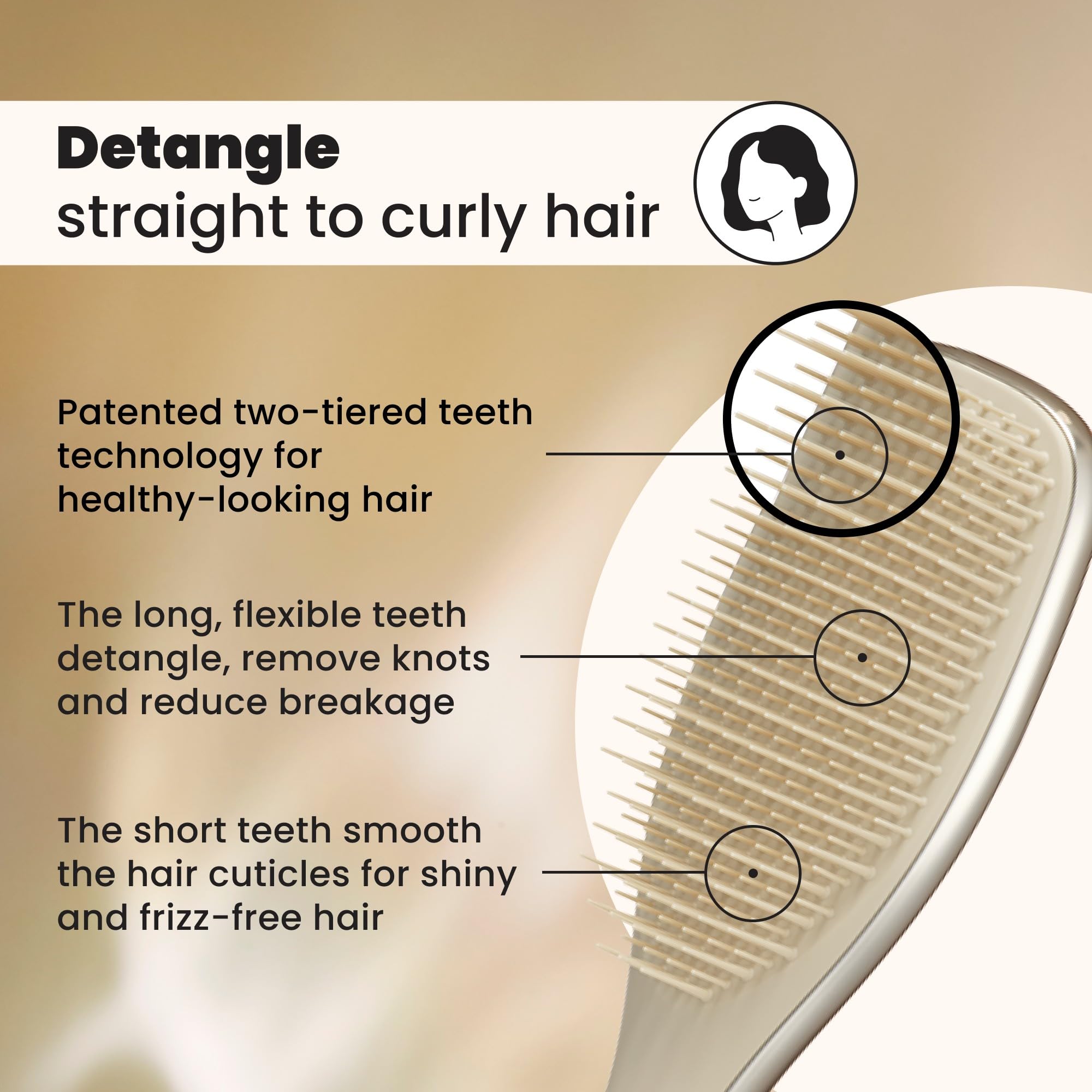 Two-tiered teeth gently detangle knots and smooth cuticles for less breakage.